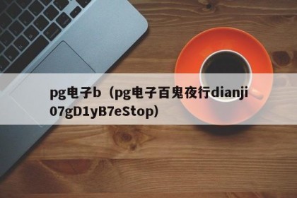 pg电子b（pg电子百鬼夜行dianji07gD1yB7eStop）