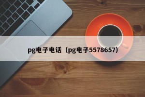 pg电子电话（pg电子5578657）