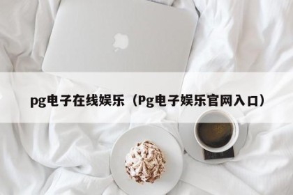 pg电子在线娱乐（Pg电子娱乐官网入口）