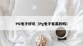 PG电子好坑（Pg电子有赢的吗）