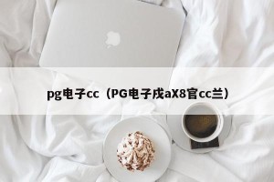 pg电子cc（PG电子戌aX8官cc兰）