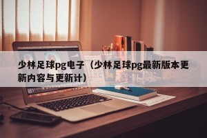 少林足球pg电子（少林足球pg最新版本更新内容与更新计）