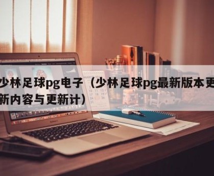 少林足球pg电子（少林足球pg最新版本更新内容与更新计）
