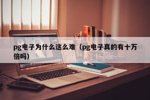 pg电子为什么这么难（pg电子真的有十万倍吗）