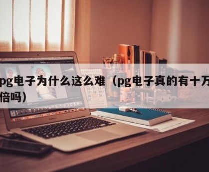pg电子为什么这么难（pg电子真的有十万倍吗）