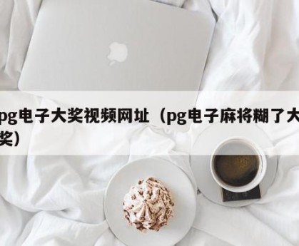 pg电子大奖视频网址（pg电子麻将糊了大奖）