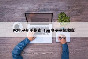PG电子新手指南（pg电子平台攻略）