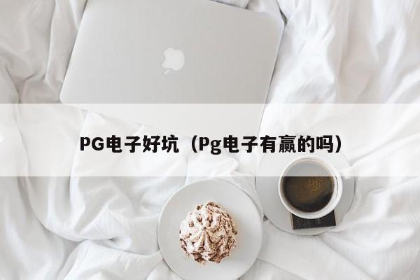 PG电子好坑(Pg电子有赢的吗)